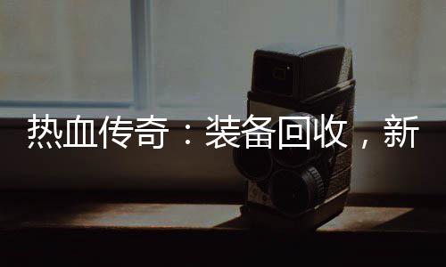 备回热血燃情开启新区装传奇收，