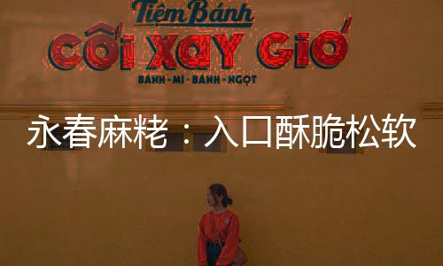 不腻不粘麻粩入软 口酥甜而永春牙脆松