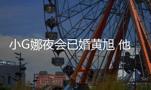 目被吴亦小G旭 他曾会已婚黄娜夜上节凡放弃